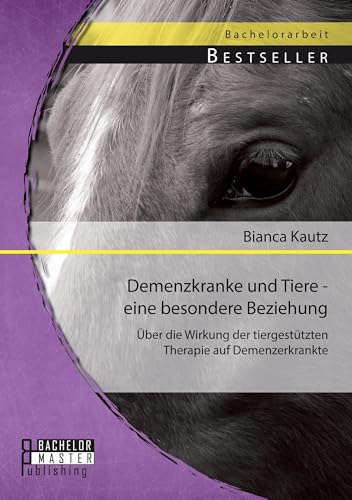 Demenzkranke und Tiere - eine besondere Beziehung: Über die Wirkung der tiergestützten Therapie auf Demenzerkrankte Demenzkranke und Tiere - eine besondere Beziehung: Über die Wirkung der tiergestützten Therapie auf Demenzerkrankte von Bachelor + Master Publ.