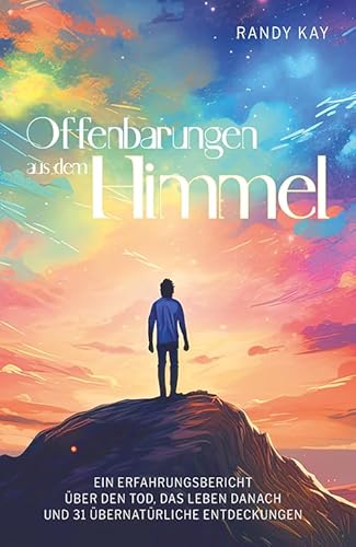 Offenbarungen aus dem Himmel: Ein Erfahrungsbericht über den Tod, das Leben danach und 31 übernatürliche Entdeckungen