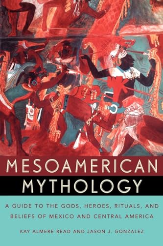 Mesoamerican Mythology : A Guide to the Gods, Heroes, Rituals, and Beliefs of Mexico and Central America