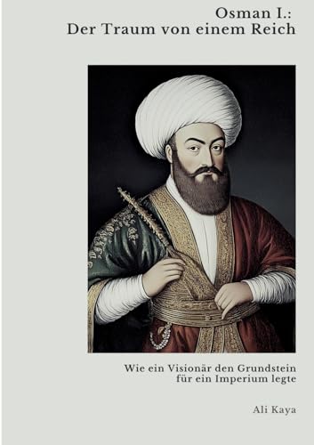 Osman I.: Der Traum von einem Reich: Wie ein Visionär den Grundstein für ein Imperium legte von tredition