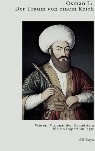 Osman I.: Der Traum von einem Reich: Wie ein Visionär den Grundstein für ein Imperium legte von tredition