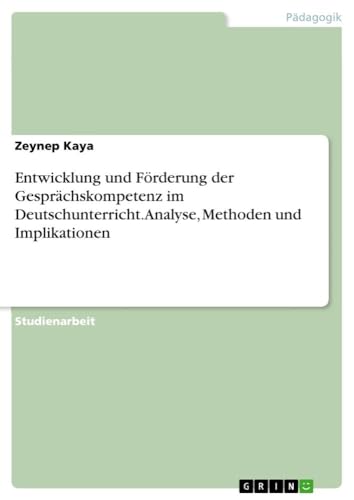 Entwicklung und Förderung der Gesprächskompetenz im Deutschunterricht. Analyse, Methoden und Implikationen von GRIN Verlag