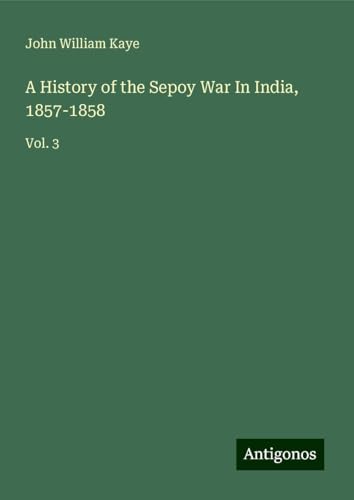 A History of the Sepoy War In India, 1857-1858: Vol. 3 von Antigonos Verlag
