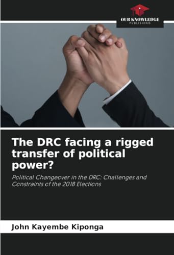 The DRC facing a rigged transfer of political power?: Political Changeover in the DRC: Challenges and Constraints of the 2018 Elections von Our Knowledge Publishing