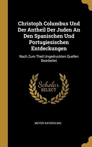 Christoph Columbus Und Der Antheil Der Juden An Den Spanischen Und Portugiesischen Entdeckungen: Nach Zum Theil Ungedruckten Quellen Bearbeitet