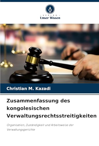 Zusammenfassung des kongolesischen Verwaltungsrechtsstreitigkeiten: Organisation, Zuständigkeit und Arbeitsweise der Verwaltungsgerichte von Verlag Unser Wissen