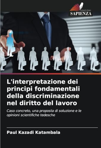 L'interpretazione dei principi fondamentali della discriminazione nel diritto del lavoro: Caso concreto, una proposta di soluzione e le opinioni scientifiche tedesche von Edizioni Sapienza