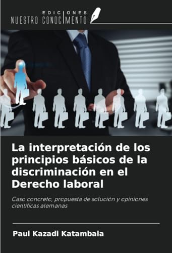 La interpretación de los principios básicos de la discriminación en el Derecho laboral: Caso concreto, propuesta de solución y opiniones científicas alemanas von Ediciones Nuestro Conocimiento