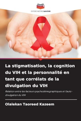 La stigmatisation, la cognition du VIH et la personnalité en tant que corrélats de la divulgation du VIH: Relation entre les facteurs psychodémographiques et l'auto-divulgation du VIH von Editions Notre Savoir