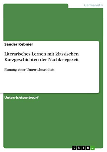 Literarisches Lernen mit klassischen Kurzgeschichten der Nachkriegszeit: Planung einer Unterrichtseinheit von GRIN Verlag