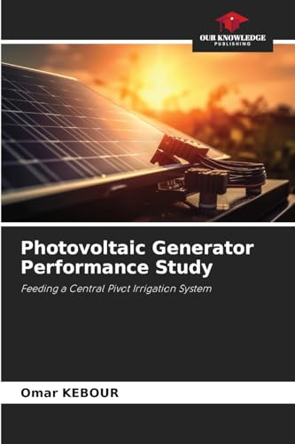 Photovoltaic Generator Performance Study: Feeding a Central Pivot Irrigation System von Our Knowledge Publishing