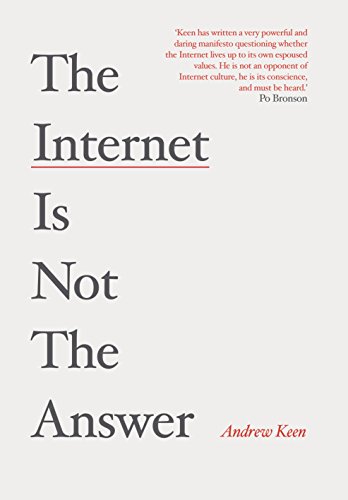 The Internet is Not the Answer: Why the Internet Has Been an Economic, Political and Cultural Disaster - and How it Can be Transformed