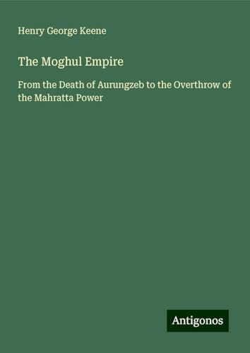 The Moghul Empire: From the Death of Aurungzeb to the Overthrow of the Mahratta Power von Antigonos Verlag