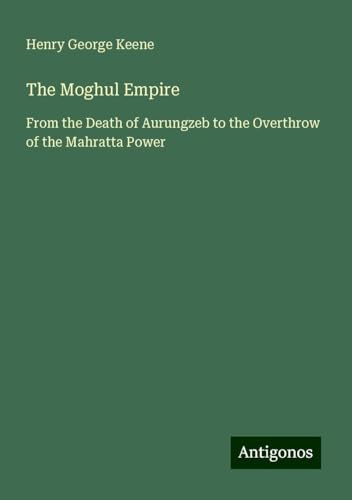 The Moghul Empire: From the Death of Aurungzeb to the Overthrow of the Mahratta Power von Antigonos Verlag