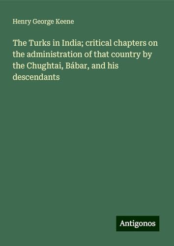 The Turks in India; critical chapters on the administration of that country by the Chughtai, Bábar, and his descendants