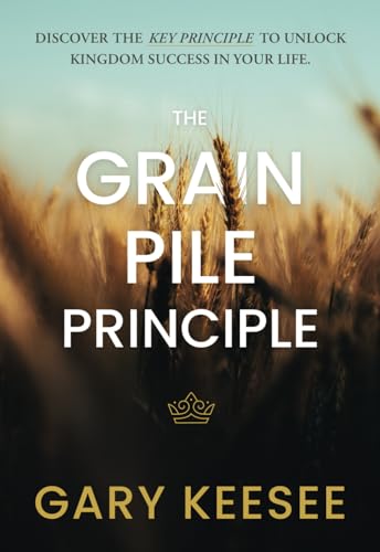 The Grain Pile Principle: Discover The Key Principle to Unlock Kingdom Success In Your Life