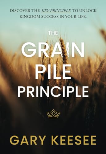 The Grain Pile Principle: Discover The Key Principle to Unlock Kingdom Success In Your Life