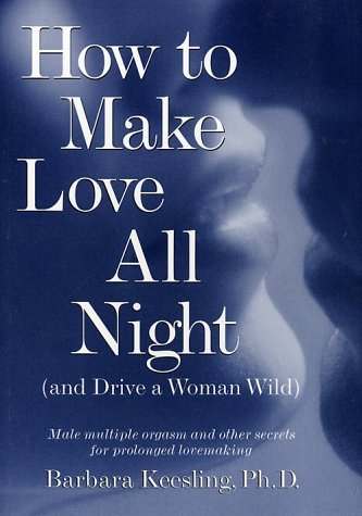 How to Make Love All Night (And Drive a Woman Wild): Male Multiple Orgasm and Secrets for Prolonged Lovemaking