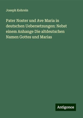 Pater Noster und Ave Maria in deutschen Uebersetzungen: Nebst einem Anhange Die altdeutschen Namen Gottes und Marias von Antigonos Verlag