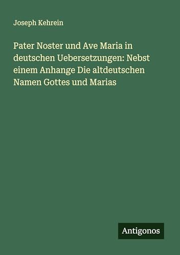 Pater Noster und Ave Maria in deutschen Uebersetzungen: Nebst einem Anhange Die altdeutschen Namen Gottes und Marias von Antigonos Verlag