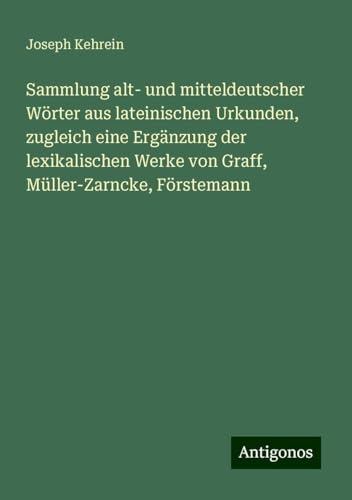 Sammlung alt- und mitteldeutscher Wörter aus lateinischen Urkunden, zugleich eine Ergänzung der lexikalischen Werke von Graff, Müller-Zarncke, Förstemann von Antigonos Verlag