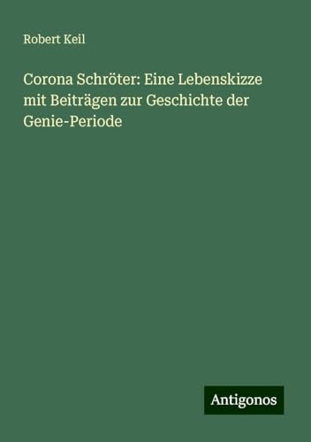 Corona Schröter: Eine Lebenskizze mit Beiträgen zur Geschichte der Genie-Periode von Antigonos Verlag