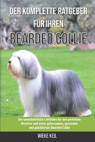 Der komplette Ratgeber für Ihren Bearded Collie: Der unentbehrliche Leitfaden für den perfekten Besitzer und einen gehorsamen, gesunden und glücklichen Bearded Collie
