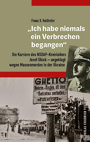 „Ich habe niemals ein Verbrechen begangen": Die Karriere des NSDAP-Kreisleiters Josef Glück – angeklagt wegen Massenmordes in der Ukraine (Bayerische Geschichte) von Pustet, F