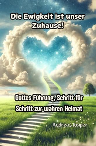 Die Ewigkeit ist unser Zuhause!: Gottes Führung, Schritt für Schritt zur wahren Heimat von epubli
