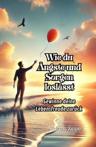 Wie du Ängste und Sorgen loslässt: Gewinne deine Lebensfreude zurück von epubli