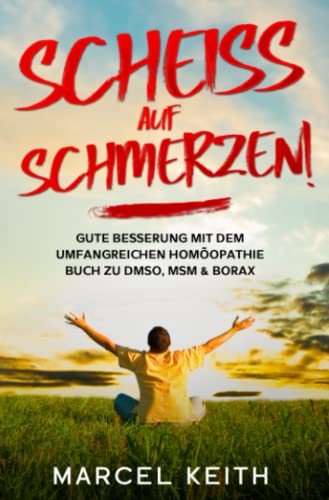 Scheiß auf Schmerzen!: Gute Besserung mit dem umfangreichen Homöopathie Buch zu DMSO, MSM & Borax