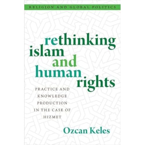 Rethinking Islam and Human Rights: Practice and Knowledge Production in the Case of Hizmet (Religion and Global Politics)