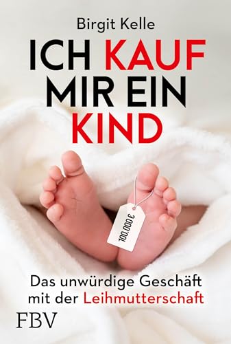 Ich kauf mir ein Kind: Das unwürdige Geschäft mit der Leihmutterschaft von FinanzBuch Verlag