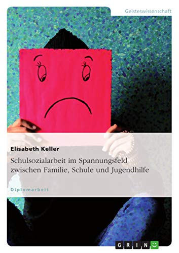 Schulsozialarbeit im Spannungsfeld zwischen Familie, Schule und Jugendhilfe: Diplomarbeit Schulsozialarbeit im Spannungsfeld zwischen Familie, Schule und Jugendhilfe: Diplomarbeit