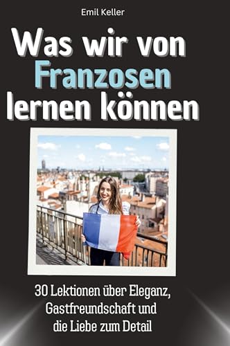 Was wir von Franzosen lernen können: 30 Lektionen über Eleganz, Gastfreundschaft und die Liebe zum Detail von 27Amigos