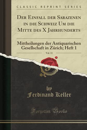 Der Einfall der Sarazenen in die Schweiz Um die Mitte des X Jahrhunderts, Vol. 11 (Classic Reprint): Mittheilungen der Antiquarischen Gesellschaft in Zürich; Heft 1