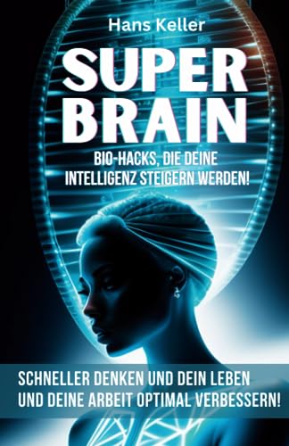 SUPER-BRAIN - BIO-HACKS, DIE DEINE INTELLIGENZ STEIGERN WERDEN: Schneller denken und Dein Leben und Deine Arbeit optimal verbessern von Independently published