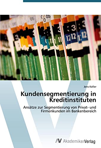 Kundensegmentierung in Kreditinstituten: Ansätze zur Segmentierung von Privat- und Firmenkunden im Bankenbereich von VDM Verlag