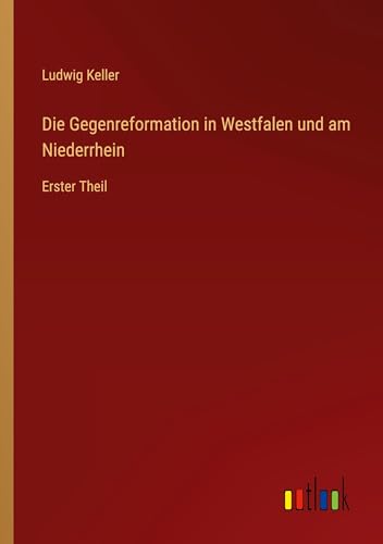 Die Gegenreformation in Westfalen und am Niederrhein: Erster Theil von Outlook Verlag
