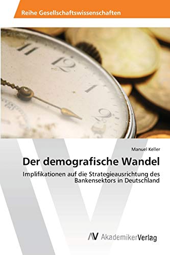 Der demografische Wandel: Implifikationen auf die Strategieausrichtung des Bankensektors in Deutschland Der demografische Wandel: Implifikationen auf die Strategieausrichtung des Bankensektors in Deutschland