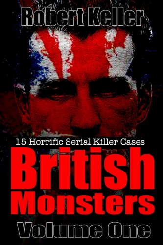 British Monsters Volume One: 15 Terrifying Tales of Britain's Most Horrific Serial Killers (Serial Killers UK, Band 1)