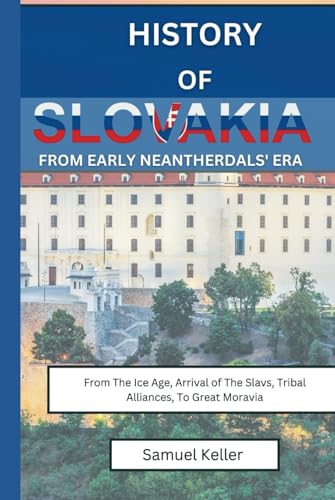 History Of Slovakia From Early Neantherdals' Era: From The Ice Age, Arrival of The Slavs, Tribal Alliances To Great Moravia von Independently published