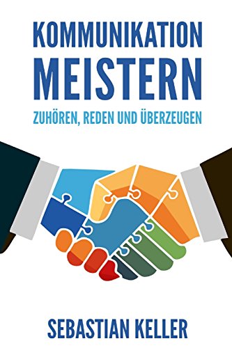 Kommunikation meistern: Zuhören, reden und überzeugen - So kommunizieren Sie effektiv und vermitteln Ihre Ideen überzeugend!