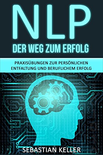 NLP - Der Weg zum Erfolg: Praxisübungen zur persönlichen Entfaltung und beruflichem Erfolg - Wie Sie durch Neurolinguistisches Programmieren Ihr Selbstbewusstsein stärken und zur Führungskraft werden