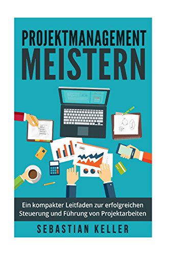 Projektmanagement meistern: Ein kompakter Leitfaden zur erfolgreichen Steuerung und Führung von Projektarbeiten für eine bessere Sozialkompetenz, Arbeitsorganisation und zielgerichteten Ergebnissen