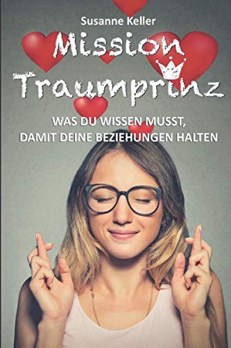 Mission Traumprinz: Was Du wissen musst, damit Deine Beziehungen halten: Der Beziehungsratgeber für Frauen, die ihren Traummann erobern, ihre Partnerschaft retten und sich glücklich verlieben wollen.