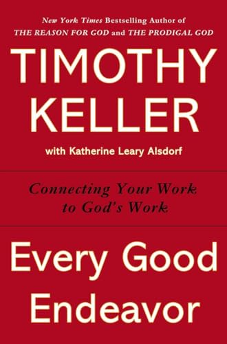 Every Good Endeavor: Connecting Your Work to God's Work Every Good Endeavor: Connecting Your Work to God's Work