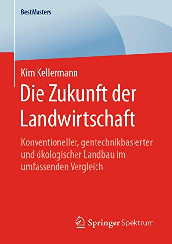 Die Zukunft der Landwirtschaft: Konventioneller, gentechnikbasierter und ökologischer Landbau im umfassenden Vergleich (BestMasters)