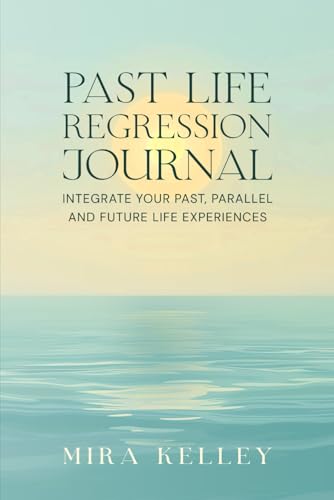 Past Life Regression Journal: Integrate Your Past, Parallel and Future Life Experiences von Mira Kelley
