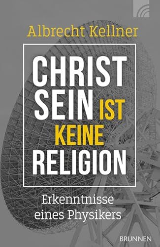 Christsein ist keine Religion: Erkenntnisse eines Physikers. Ein wissenschaftliches Plädoyer für den Glauben an den Gott der Bibel für alle, die spirituell und intellektuell nach Antworten suchen von Brunnen Verlag GmbH
